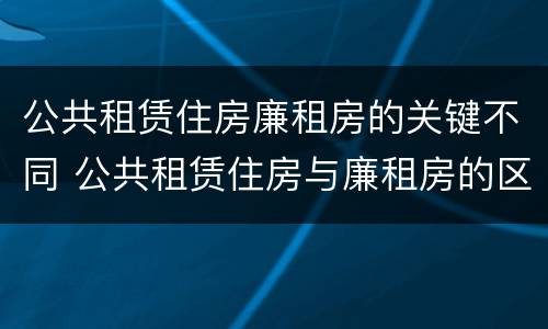 公共租赁住房廉租房的关键不同 公共租赁住房与廉租房的区别
