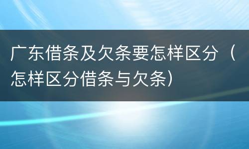 广东借条及欠条要怎样区分（怎样区分借条与欠条）