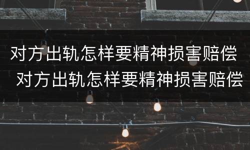 对方出轨怎样要精神损害赔偿 对方出轨怎样要精神损害赔偿呢