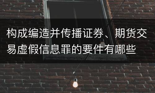 构成编造并传播证券、期货交易虚假信息罪的要件有哪些