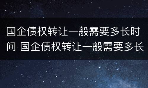国企债权转让一般需要多长时间 国企债权转让一般需要多长时间完成