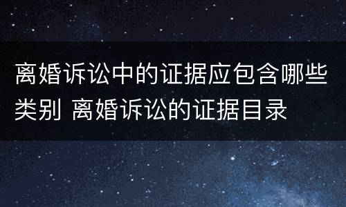 离婚诉讼中的证据应包含哪些类别 离婚诉讼的证据目录