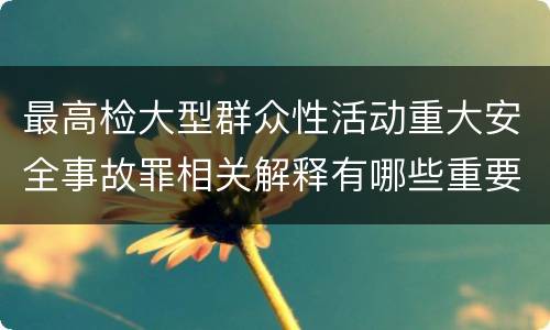 最高检大型群众性活动重大安全事故罪相关解释有哪些重要内容