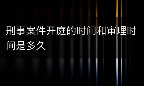 刑事案件开庭的时间和审理时间是多久