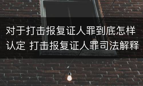 对于打击报复证人罪到底怎样认定 打击报复证人罪司法解释