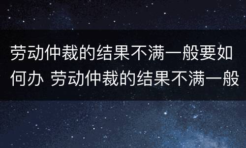 劳动仲裁的结果不满一般要如何办 劳动仲裁的结果不满一般要如何办理手续