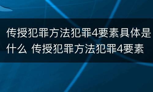 传授犯罪方法犯罪4要素具体是什么 传授犯罪方法犯罪4要素具体是什么内容