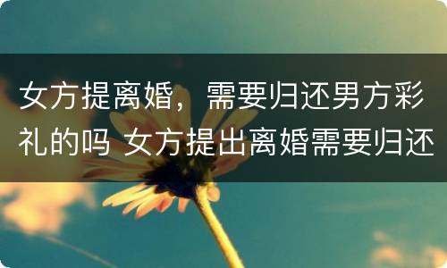 女方提离婚，需要归还男方彩礼的吗 女方提出离婚需要归还彩礼吗