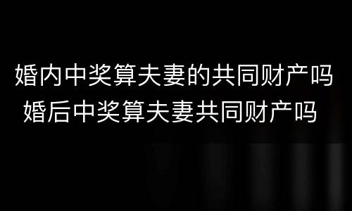 婚内中奖算夫妻的共同财产吗 婚后中奖算夫妻共同财产吗