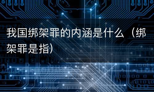 我国绑架罪的内涵是什么（绑架罪是指）