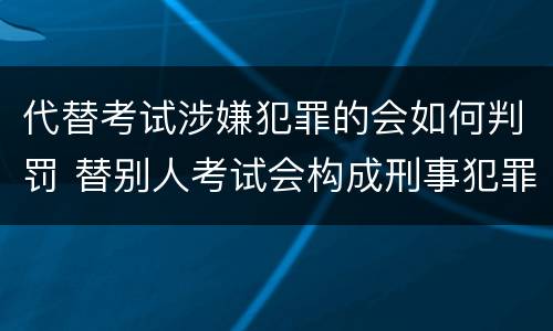 代替考试涉嫌犯罪的会如何判罚 替别人考试会构成刑事犯罪吗