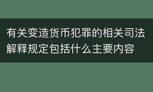 有关变造货币犯罪的相关司法解释规定包括什么主要内容