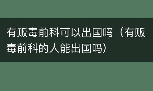有贩毒前科可以出国吗（有贩毒前科的人能出国吗）