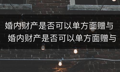 婚内财产是否可以单方面赠与 婚内财产是否可以单方面赠与对方