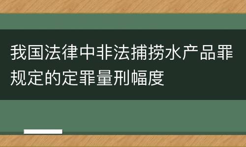 我国法律中非法捕捞水产品罪规定的定罪量刑幅度