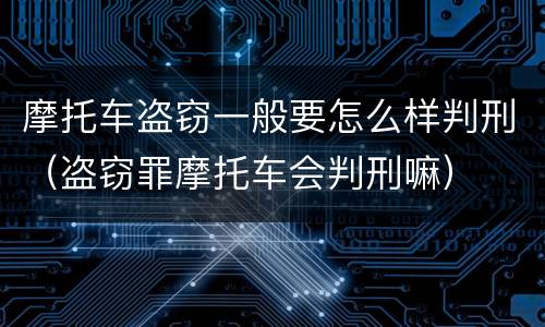 摩托车盗窃一般要怎么样判刑（盗窃罪摩托车会判刑嘛）