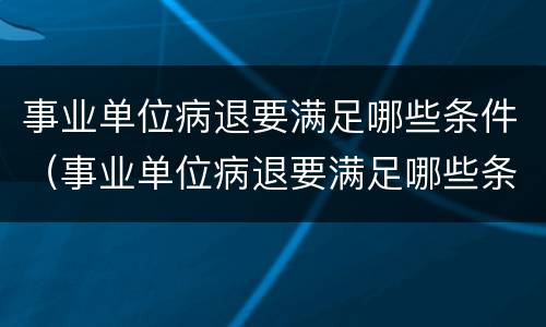 事业单位病退要满足哪些条件（事业单位病退要满足哪些条件呢）