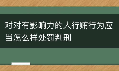 对对有影响力的人行贿行为应当怎么样处罚判刑