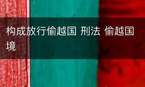 构成放行偷越国 刑法 偷越国境