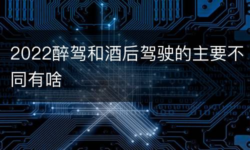 2022醉驾和酒后驾驶的主要不同有啥
