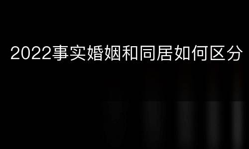 2022事实婚姻和同居如何区分
