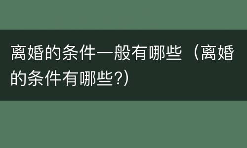 离婚的条件一般有哪些（离婚的条件有哪些?）