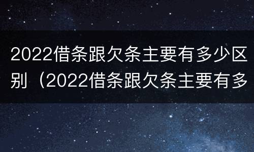 2022借条跟欠条主要有多少区别（2022借条跟欠条主要有多少区别呢）