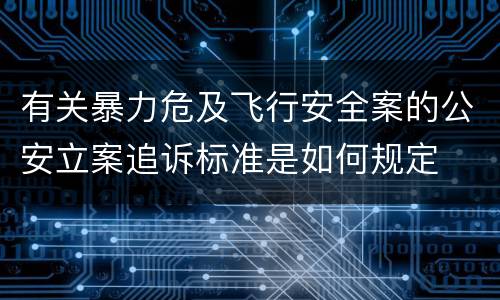 有关暴力危及飞行安全案的公安立案追诉标准是如何规定