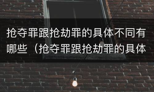 抢夺罪跟抢劫罪的具体不同有哪些（抢夺罪跟抢劫罪的具体不同有哪些类型）