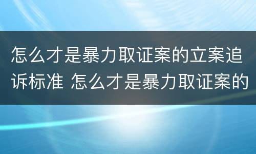 怎么才是暴力取证案的立案追诉标准 怎么才是暴力取证案的立案追诉标准呢