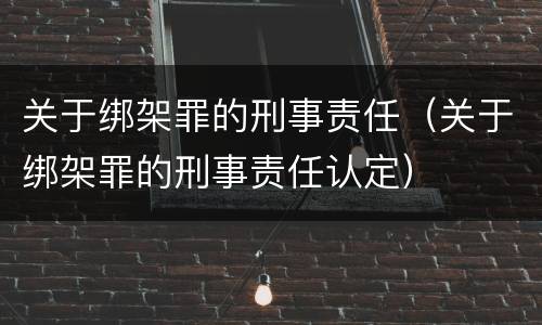 关于绑架罪的刑事责任（关于绑架罪的刑事责任认定）