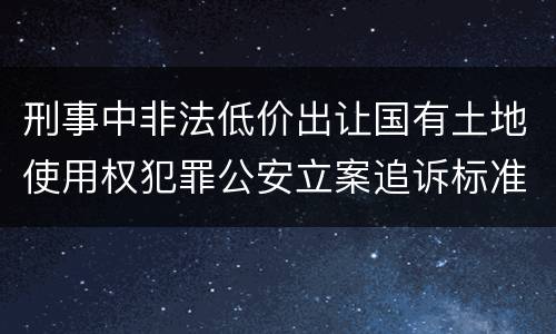 刑事中非法低价出让国有土地使用权犯罪公安立案追诉标准是怎么规定