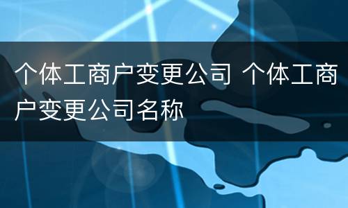 个体工商户变更公司 个体工商户变更公司名称