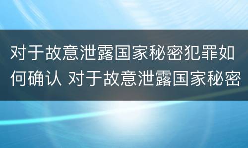 对于故意泄露国家秘密犯罪如何确认 对于故意泄露国家秘密犯罪如何确认犯罪行为