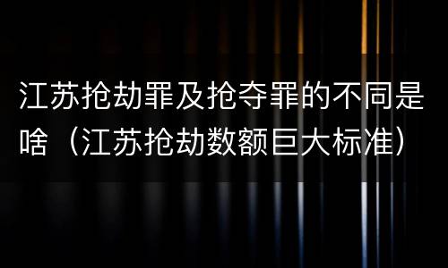 江苏抢劫罪及抢夺罪的不同是啥（江苏抢劫数额巨大标准）