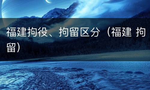 福建拘役、拘留区分（福建 拘留）