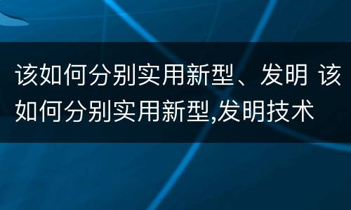 该如何分别实用新型、发明 该如何分别实用新型,发明技术