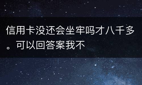 信用卡没还会坐牢吗才八千多。可以回答案我不