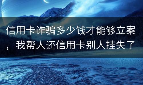 信用卡诈骗多少钱才能够立案，我帮人还信用卡别人挂失了