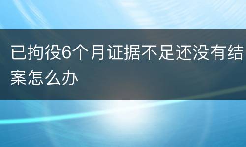 已拘役6个月证据不足还没有结案怎么办