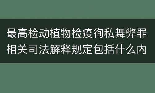 最高检动植物检疫徇私舞弊罪相关司法解释规定包括什么内容