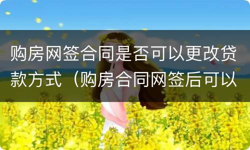 购房网签合同是否可以更改贷款方式（购房合同网签后可以更改吗）
