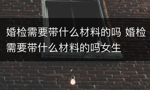 婚检需要带什么材料的吗 婚检需要带什么材料的吗女生