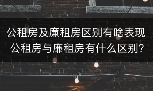 公租房及廉租房区别有啥表现 公租房与廉租房有什么区别?