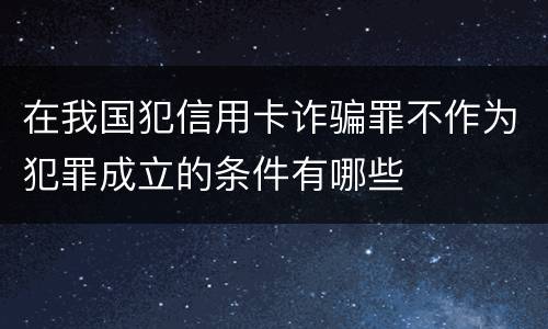 在我国犯信用卡诈骗罪不作为犯罪成立的条件有哪些