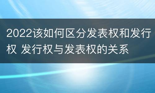 2022该如何区分发表权和发行权 发行权与发表权的关系