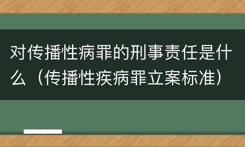 对传播性病罪的刑事责任是什么（传播性疾病罪立案标准）