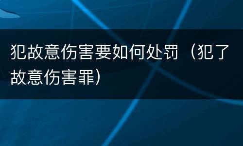 犯故意伤害要如何处罚（犯了故意伤害罪）