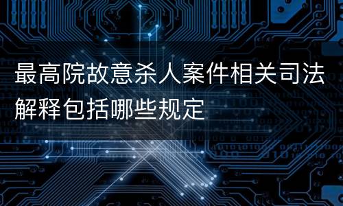 最高院故意杀人案件相关司法解释包括哪些规定
