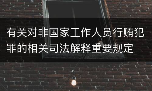 有关对非国家工作人员行贿犯罪的相关司法解释重要规定